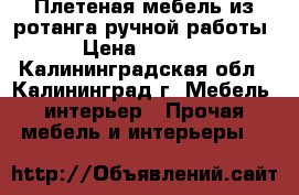 Плетеная мебель из ротанга ручной работы › Цена ­ 1 000 - Калининградская обл., Калининград г. Мебель, интерьер » Прочая мебель и интерьеры   